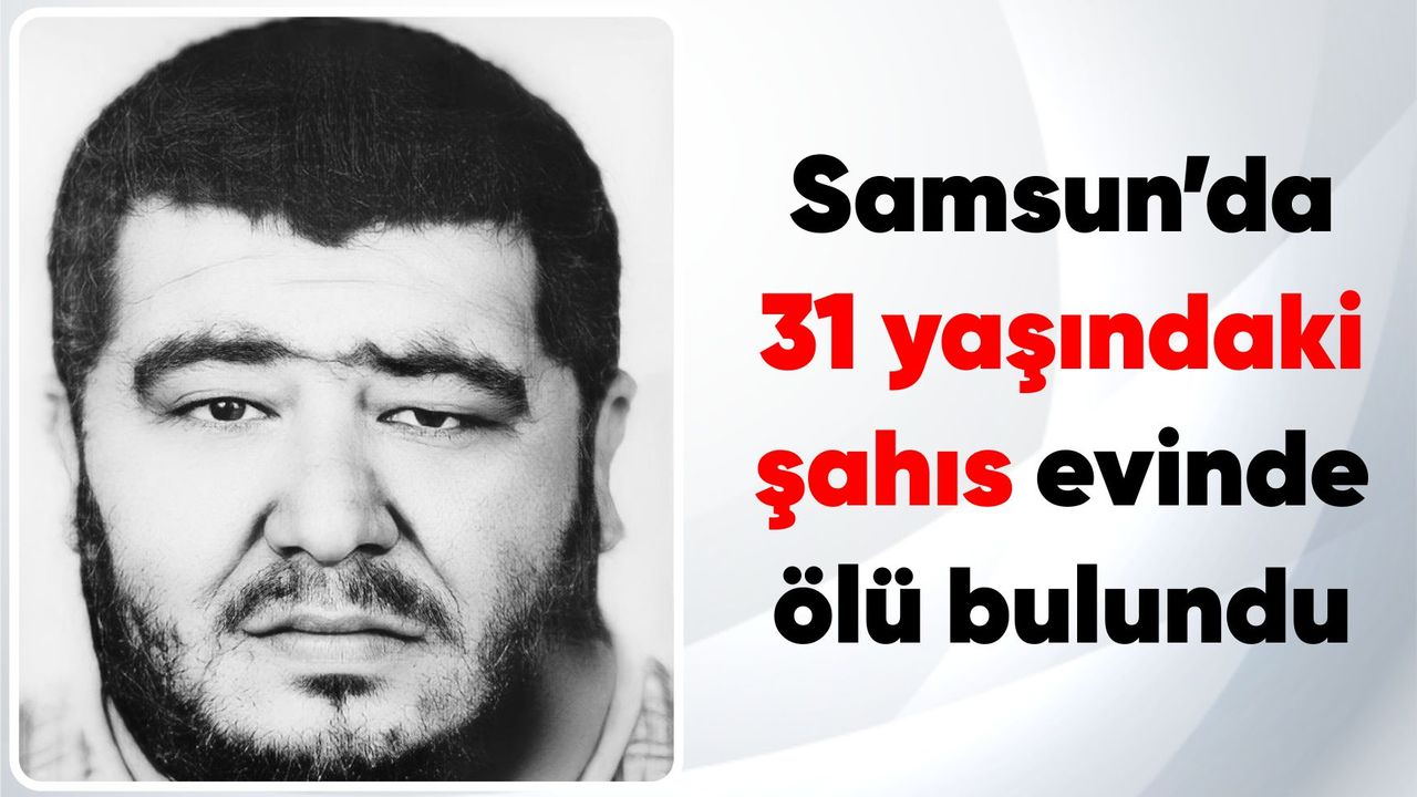 Samsun’da 31 yaşındaki şahıs evinde ölü bulundu