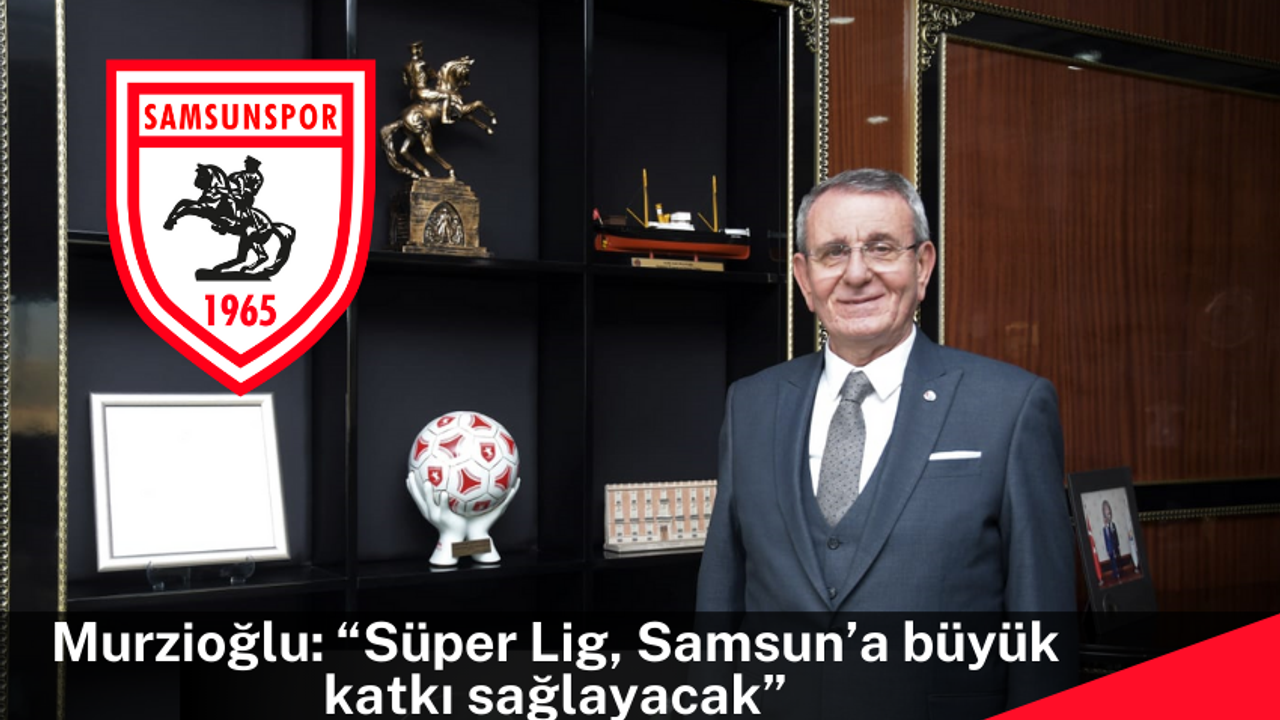 Murzioğlu: “Süper Lig, Samsun’a büyük katkı sağlayacak”