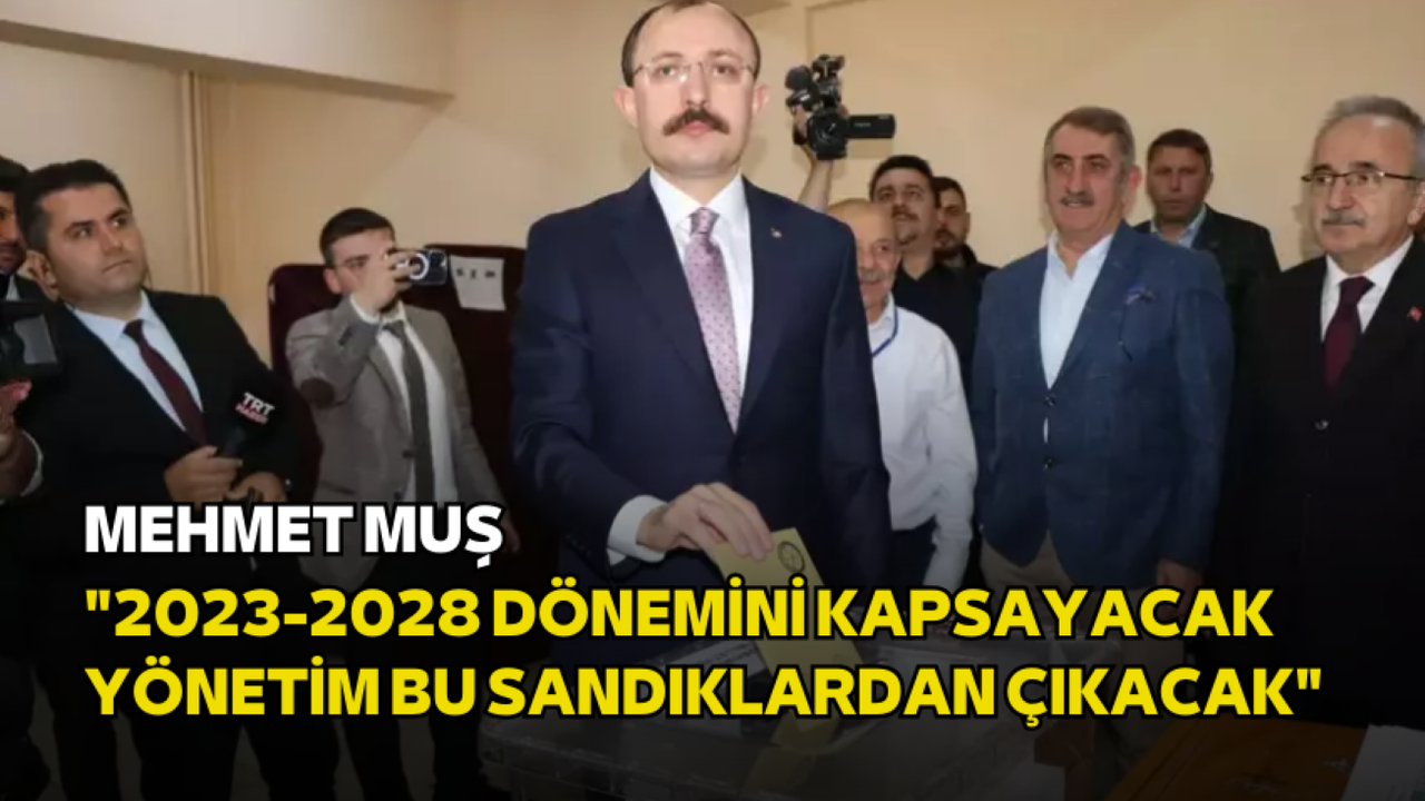 Mehmet Muş: "2023-2028 dönemini kapsayacak yönetim bu sandıklardan çıkacak"