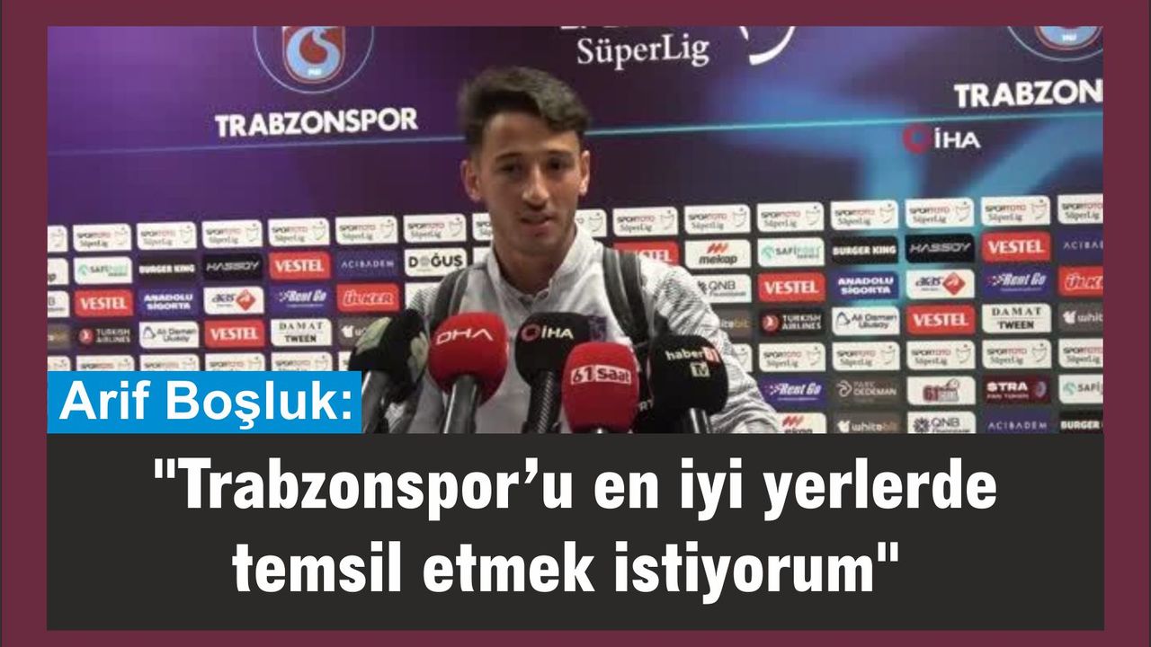 Arif Boşluk: "Trabzonspor’u en iyi yerlerde temsil etmek istiyorum"