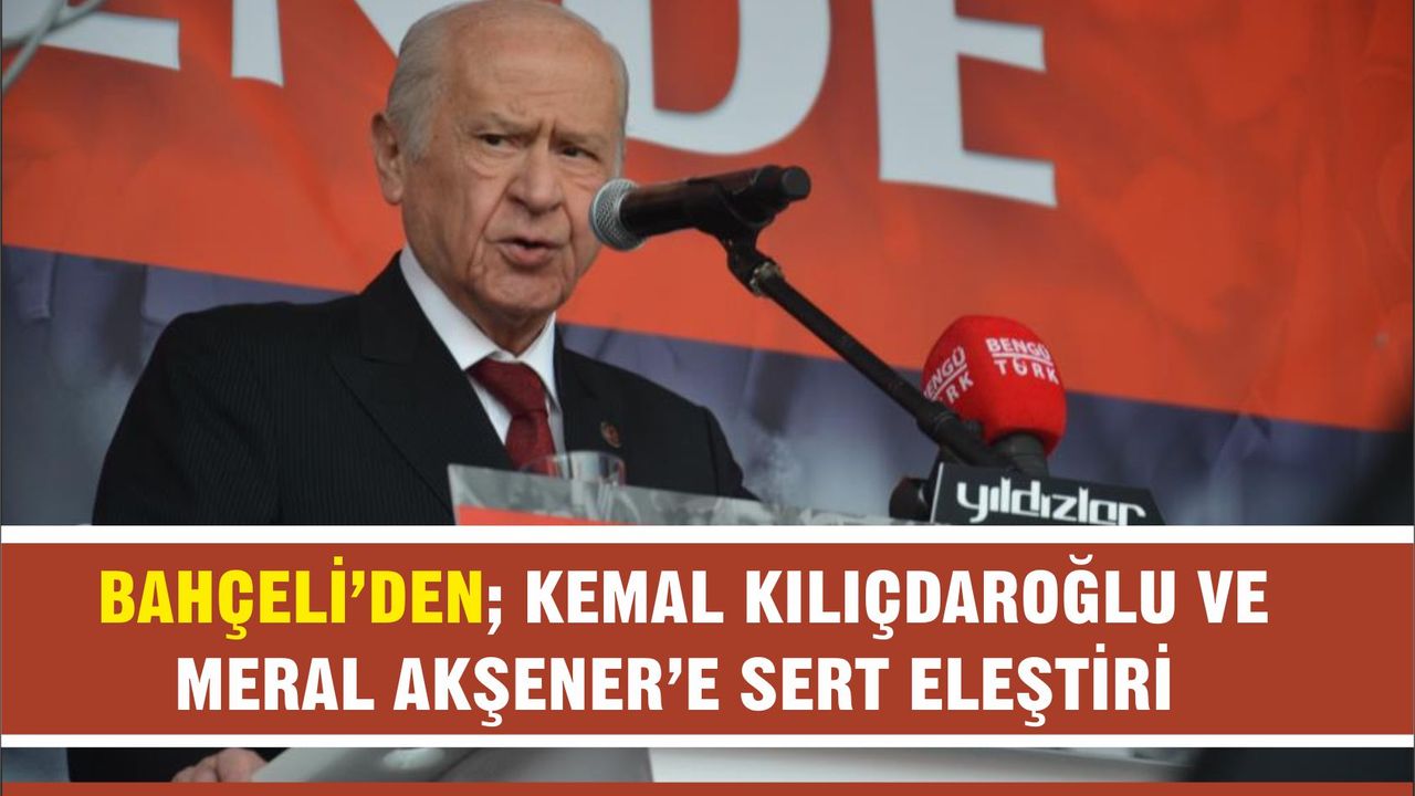 MHP Genel Başkanı Devlet Bahçeli’den Kemal Kılıçdaroğlu ve Meral Akşener’e sert eleştiri