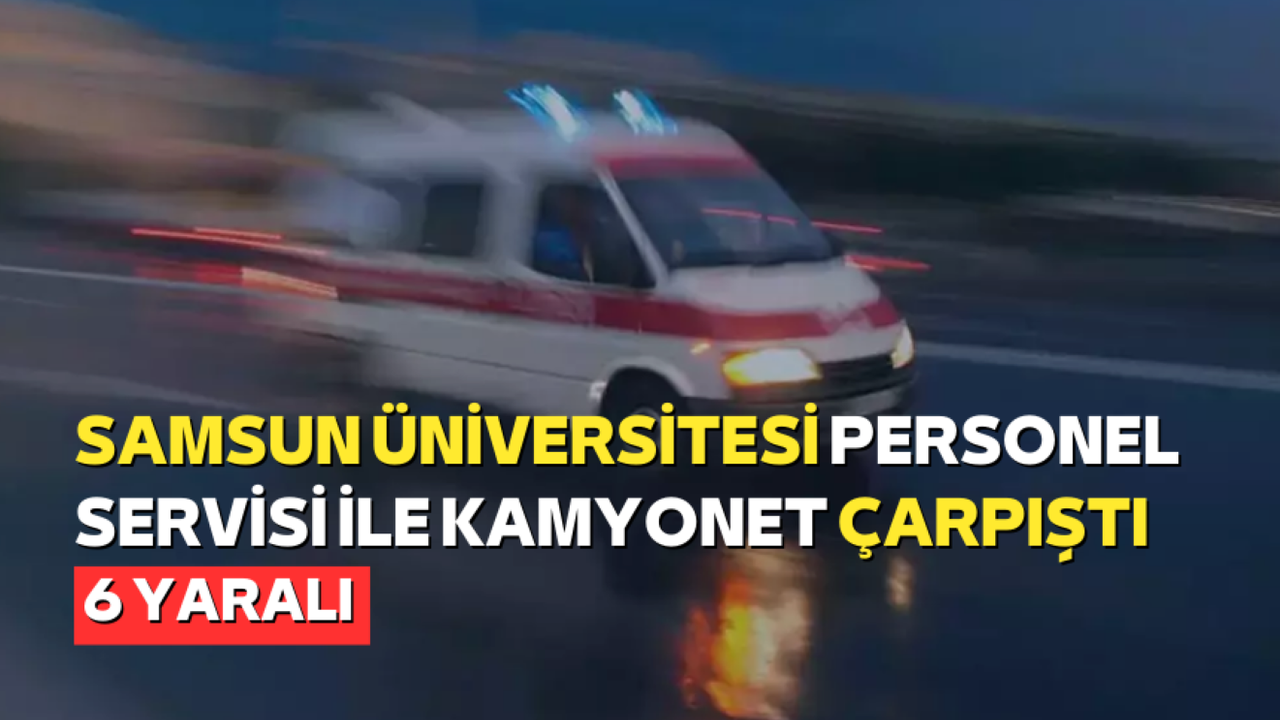 Samsun Üniversitesi Personel Servisi ile Kamyonet Çarpıştı: 6 Yaralı