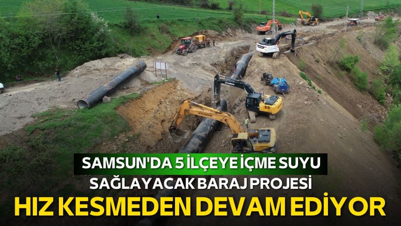 Samsun'da 5 ilçeye içme suyu sağlayacak baraj projesi hız kesmeden devam ediyor