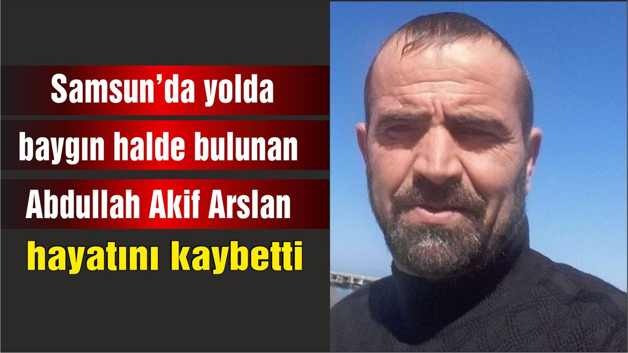 Samsun'da yolda baygın halde bulunan Abdullah Akif Arslan hayatını kaybetti