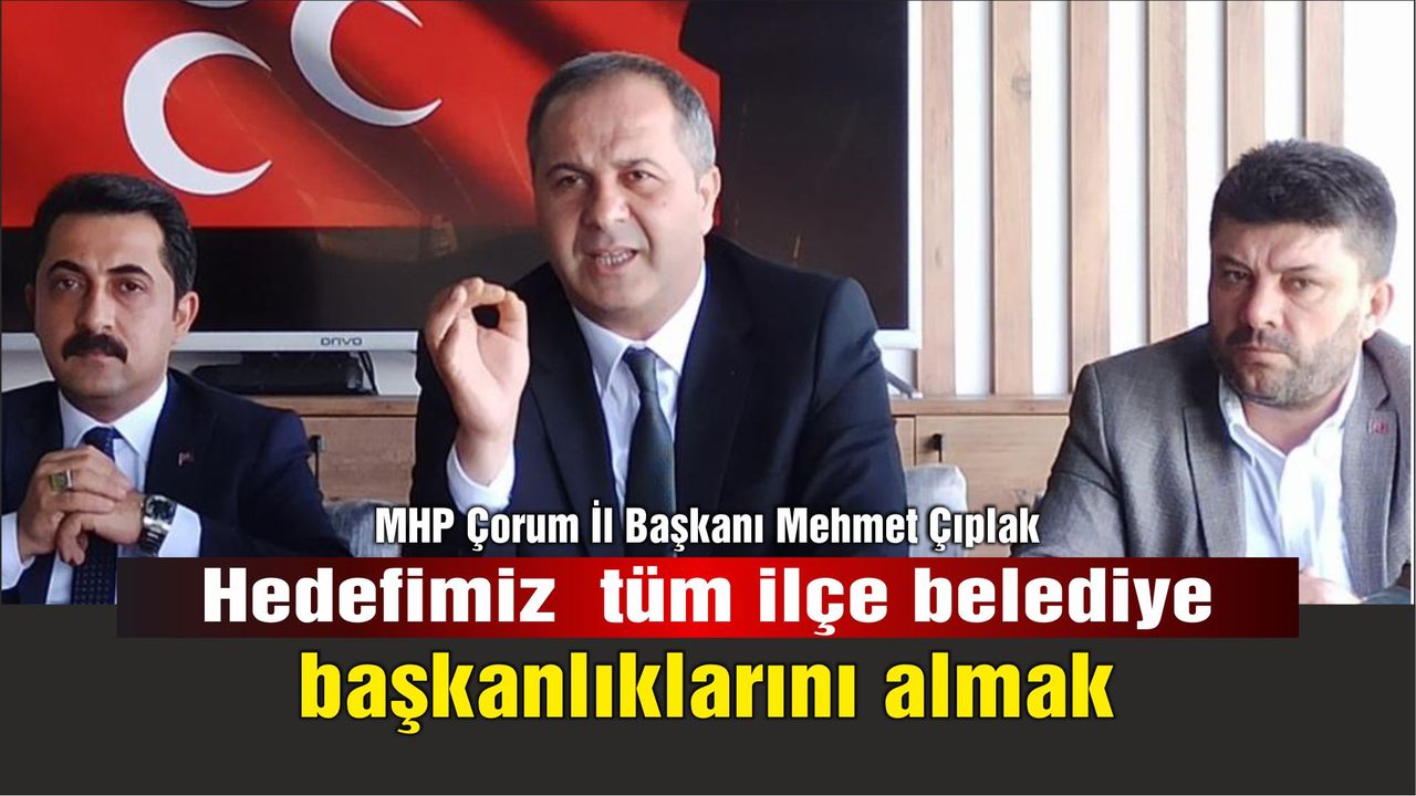 MHP Çorum İl Başkanı Mehmet Çıplak: “Hedefimiz  tüm ilçe belediye başkanlıklarını almak''
