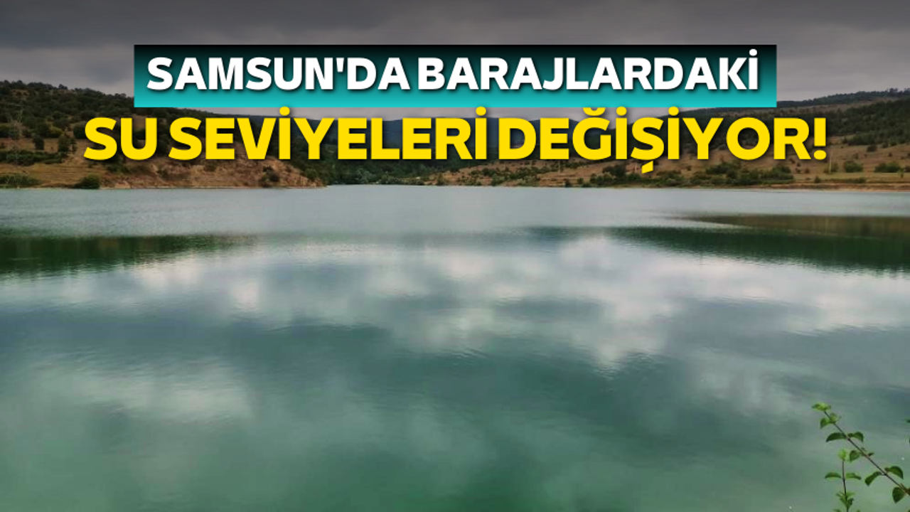Samsun'da barajlardaki su seviyeleri değişiyor!
