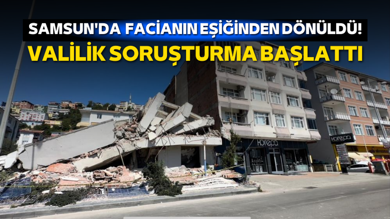 Samsun'da bina yıkımında facianın eşiğinden dönüldü! Valilik soruşturma başlattı