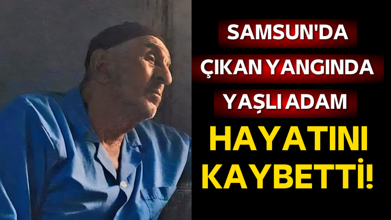 Samsun'da çıkan yangında yaşlı adam hayatını kaybetti! Eşi yaralandı