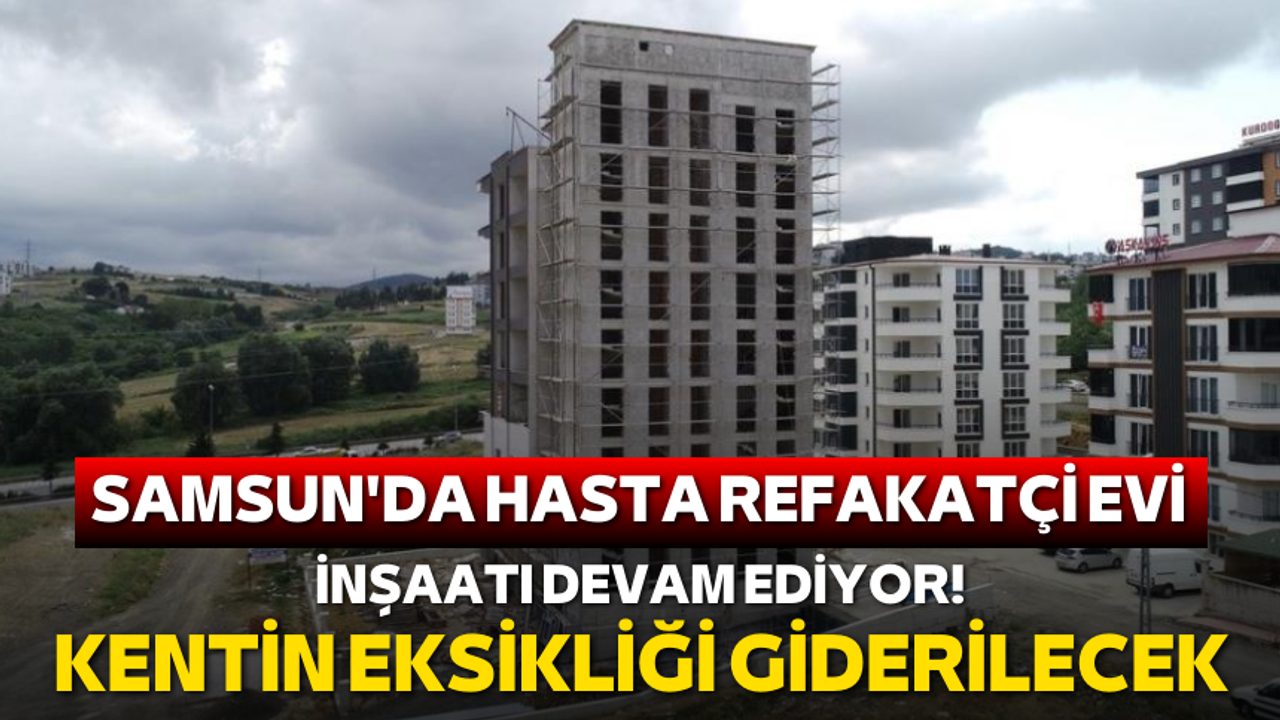 Samsun'da Hasta Refakatçi Evi inşaatı devam ediyor! Kentin eksikliği giderilecek
