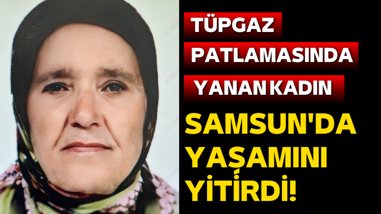 Tüpgaz patlamasında yanan kadın Samsun'da yaşamını yitirdi!