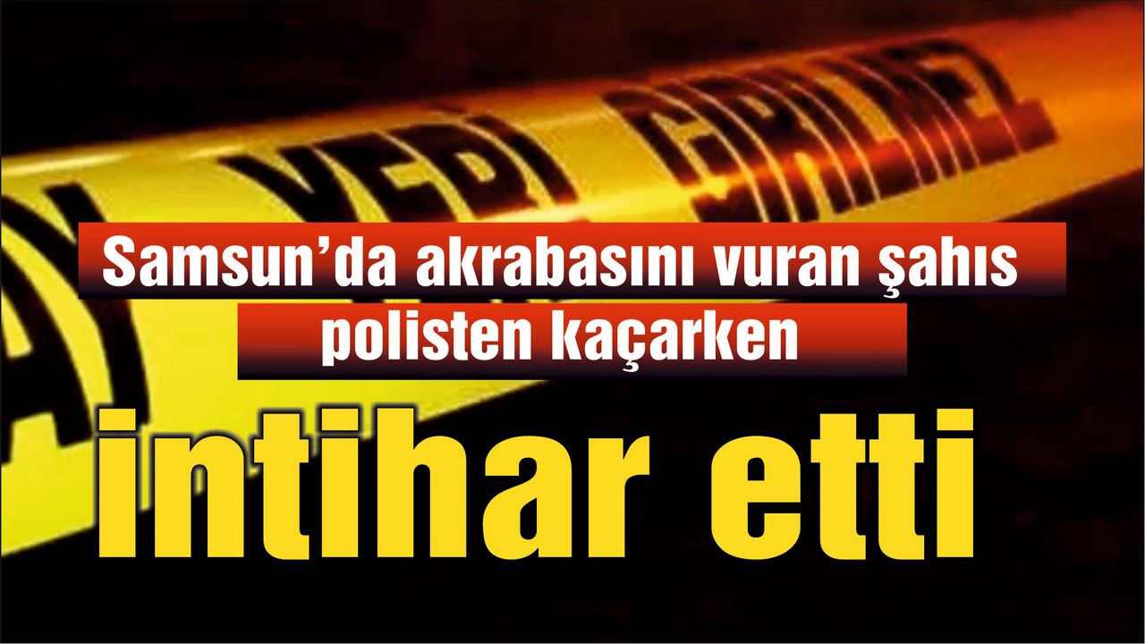 Samsun'da akrabasını vuran şahıs polisten kaçarken intihar etti