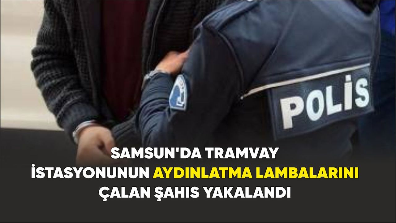Samsun'da tramvay istasyonunun aydınlatma lambalarını çalan şahıs yakalandı
