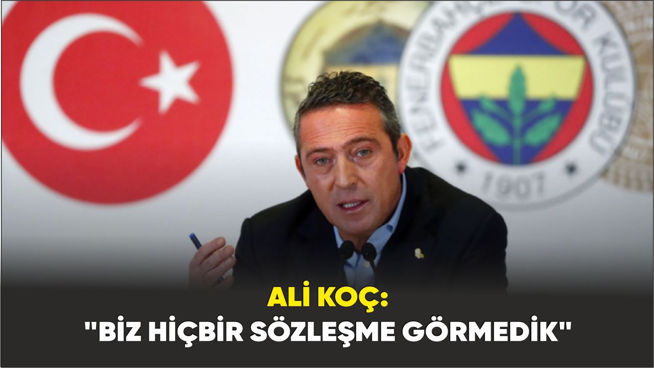 Ali Koç: "Biz hiçbir sözleşme görmedik"