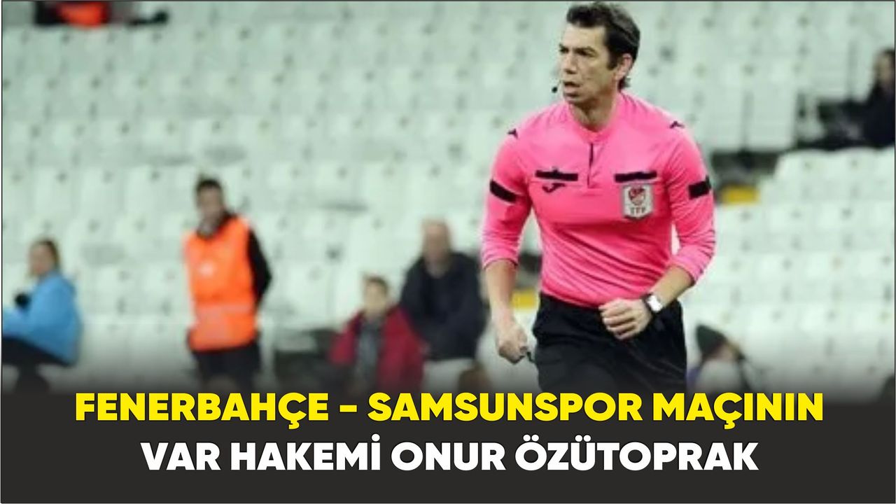 Fenerbahçe - Samsunspor maçının VAR hakemi Onur Özütoprak