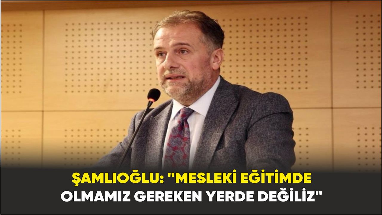 Milli Eğitim Bakan Yardımcısı Şamlıoğlu: "Mesleki eğitimde olmamız gereken yerde değiliz"