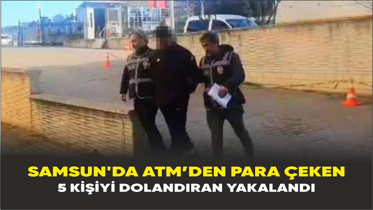 Samsun'da ATM’den para çeken 5 kişiyi dolandıran yakalandı