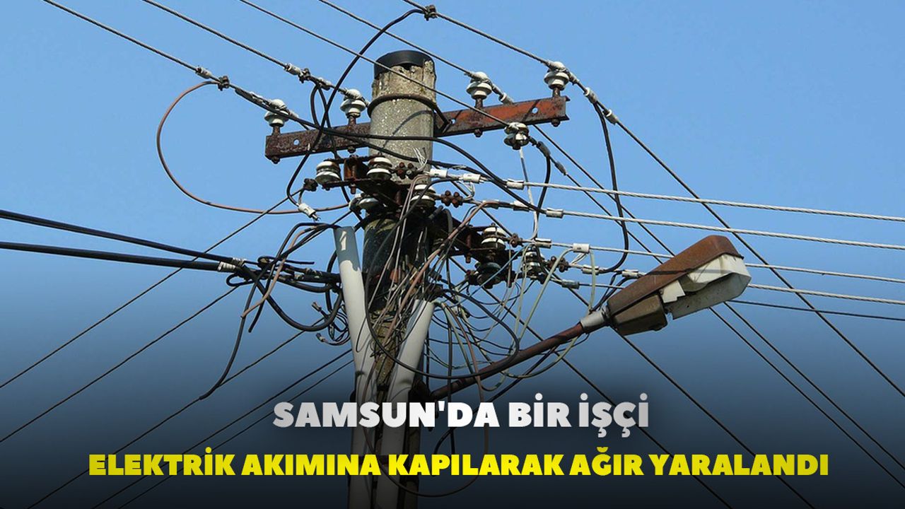 Samsun'da bir işçi elektrik akımına kapılarak ağır yaralandı