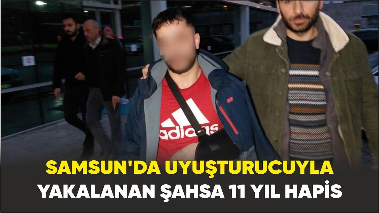 Samsun'da uyuşturucuyla yakalanan şahsa 11 yıl hapis