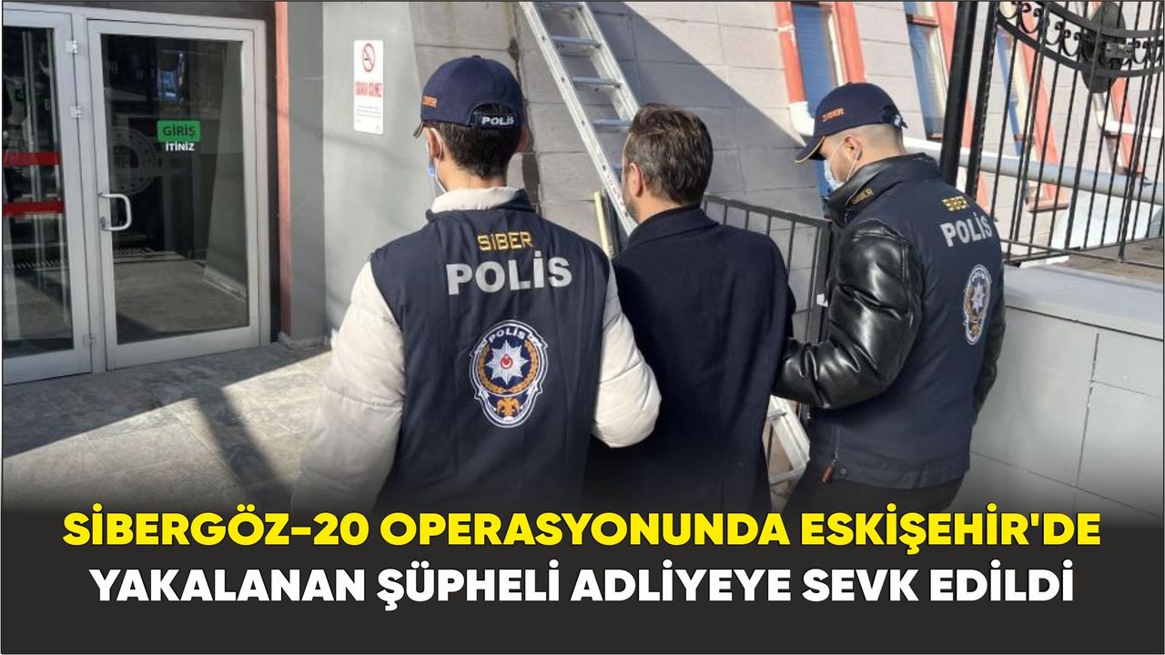 Sibergöz-20 operasyonunda Eskişehir’de yakalanan şüpheli adliyeye sevk edildi