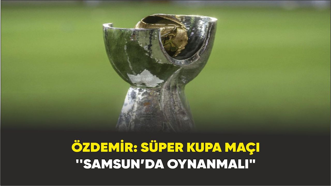 Özdemir: "Süper Kupa maçı Samsun’da oynanmalı"