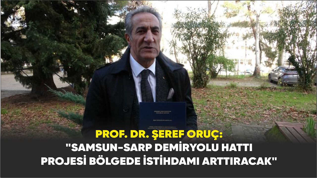 Prof. Dr. Şeref Oruç: "Samsun-Sarp demiryolu hattı projesi bölgede istihdamı arttıracak"