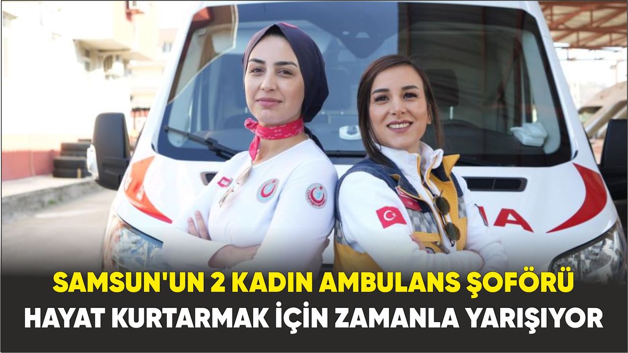 Samsun’un 2 kadın ambulans şoförü hayat kurtarmak için zamanla yarışıyor