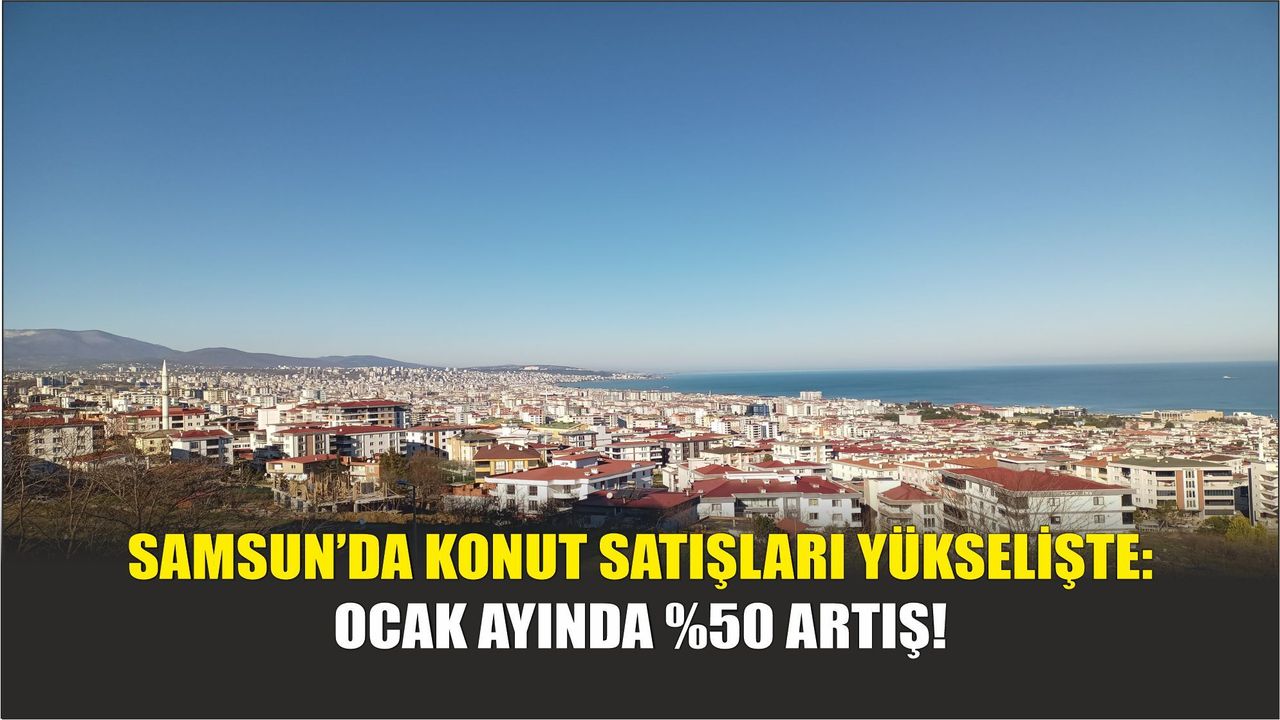 Samsun’da Konut Satışları Yükselişte: Ocak Ayında %50 Artış!