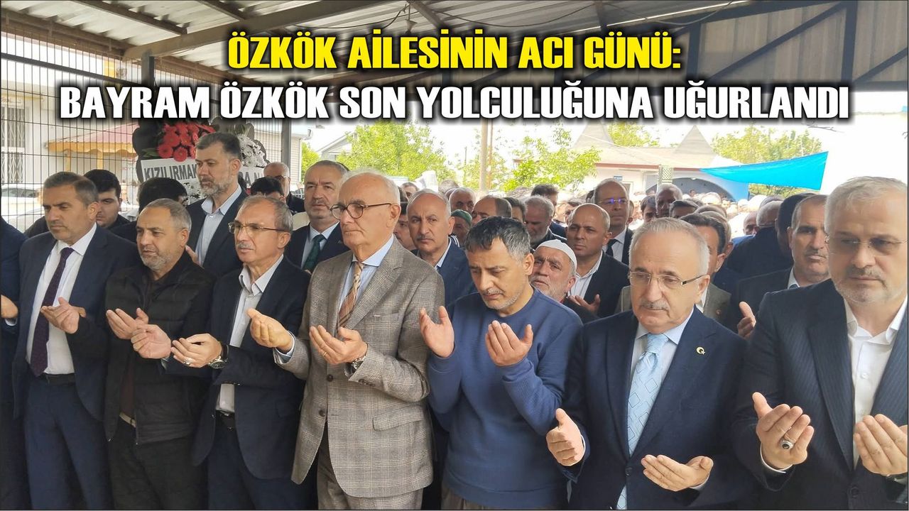 Özkök Ailesinin Acı Günü: Bayram Özkök Son Yolculuğuna Uğurlandı