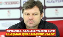 Ertuğrul Sağlam: “Süper Lig’e ulaşmak için 30 gün ve 6 maçımız kaldı”