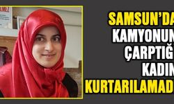 Samsun'da kamyonun çarptığı kadın hayatını kaybetti