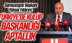 Samsunspor Başkanı Yıldırım: “Türkiye’de kulüp başkanlığı aptallık”
