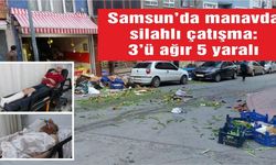 Samsun'da manavda silahlı çatışma: 3'ü ağır 5 yaralı