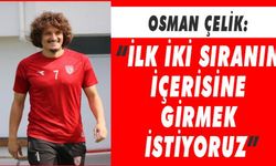 Osman Çelik: “İlk iki sıranın içerisine girmek istiyoruz”