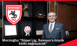Murzioğlu: “Süper Lig, Samsun’a büyük katkı sağlayacak”