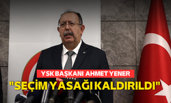 YSK Başkanı Ahmet Yener: "Seçim yasakları kaldırıldı"