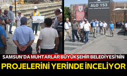 Samsun’da muhtarlar Büyükşehir Belediyesi'nin projelerini yerinde inceliyor