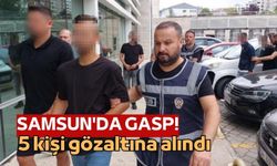 Samsun’da gasp: 5 kişi gözaltında