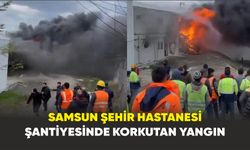 Samsun Şehir Hastanesi şantiyesinde korkutan yangın