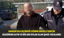 Samsun'da kaçırdığı görme engelli gencin ailesinden altın ve bin 600 dolar alan şahıs yakalandı