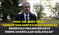 Prof. Dr. Şeref Oruç : "Samsun’dan Sarp’a kadar uzanacak demiryolu projesi bölgeye önemli avantajlar sağlayacak"