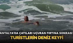 Antalya’da çatıları uçuran fırtına sonrası turistlerin deniz keyfi