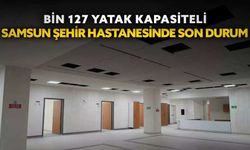Bin 127 yatak kapasiteli Samsun Şehir Hastanesi’nde son durum