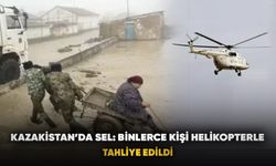 Kazakistan’da sel: Binlerce kişi helikopterle tahliye edildi