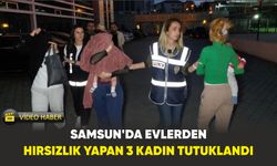 Samsun’da evlerden hırsızlık yapan 3 kadın tutuklandı