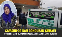 Samsun’da kan donduran olay: Boğazını kesip altınlarını aldıklarını kadını ateşe verdiler