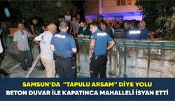 Samsun’da  "Tapulu arsam" diye yolu beton duvar ile kapatınca mahalleli isyan etti