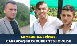 Samsun’da evinde 2 arkadaşını öldürüp teslim oldu
