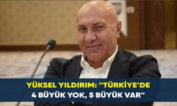 Yüksel Yıldırım: "Türkiye’de 4 büyük yok, 5 büyük var"