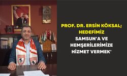 Prof. Dr. Ersin Köksal; HEDEFİMİZ SAMSUN'A VE HEMŞERİLERİMİZE HİZMET VERMEK'