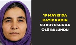 19 Mayıs'da kayıp kadın su kuyusunda ölü bulundu